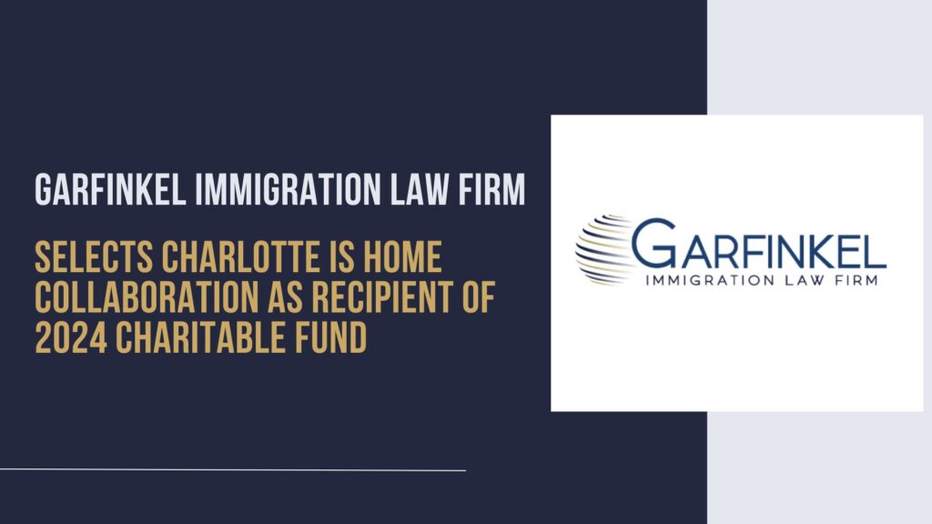 Graphic with Garfinkel Immigration Law Firm logo which reads "Garfinkel Immigration Law Firm selects Charlotte is Home Collaboration as recipient of 2024 Charitable Fund"